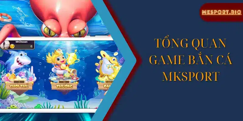 Tổng quan game bắn cá Mksport